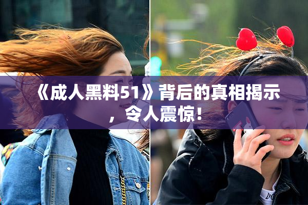 《成人黑料51》背后的真相揭示，令人震惊！