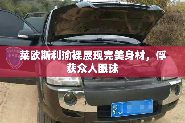 莱欧斯利瑜裸展现完美身材，俘获众人眼球