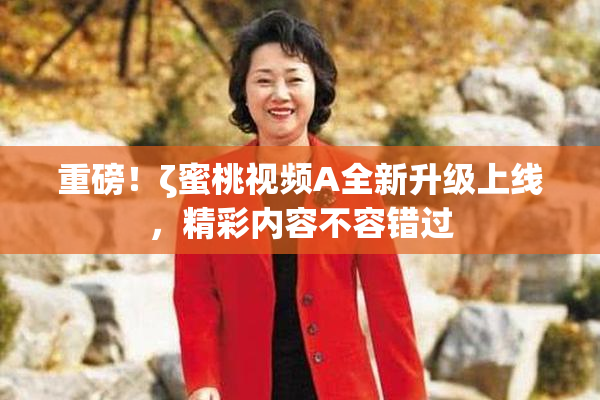 重磅！ζ蜜桃视频A全新升级上线，精彩内容不容错过