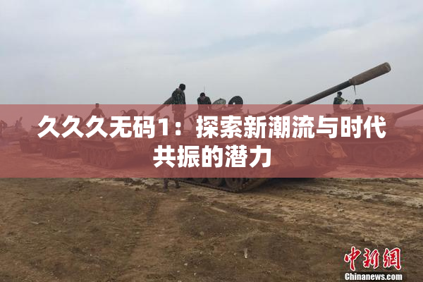 久久久无码1：探索新潮流与时代共振的潜力