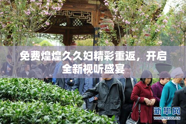 免费煌煌久久妇精彩重返，开启全新视听盛宴
