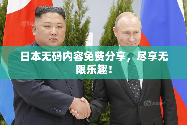 日本无码内容免费分享，尽享无限乐趣！