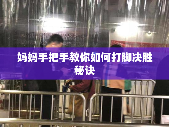 妈妈手把手教你如何打脚决胜秘诀