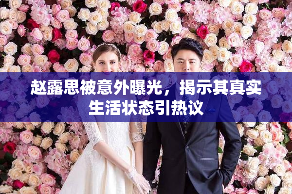 赵露思被意外曝光，揭示其真实生活状态引热议