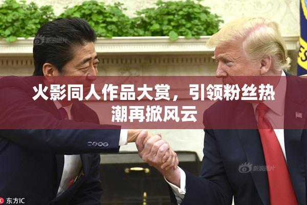 火影同人作品大赏，引领粉丝热潮再掀风云