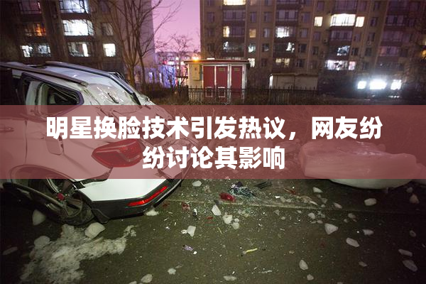 明星换脸技术引发热议，网友纷纷讨论其影响