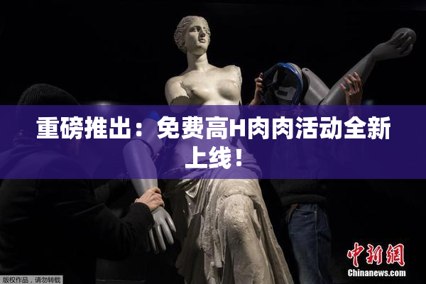 重磅推出：免费高H肉肉活动全新上线！
