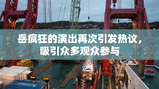 岳疯狂的演出再次引发热议，吸引众多观众参与