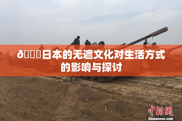🔞日本的无遮文化对生活方式的影响与探讨