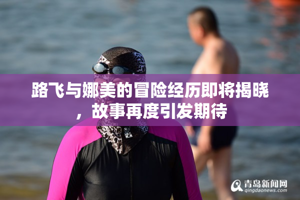 路飞与娜美的冒险经历即将揭晓，故事再度引发期待