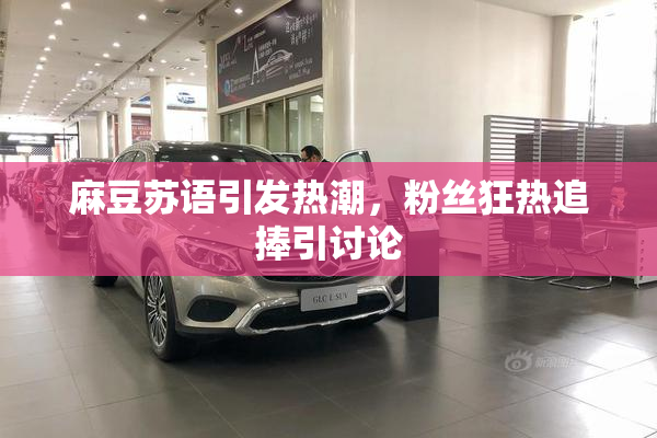 麻豆苏语引发热潮，粉丝狂热追捧引讨论