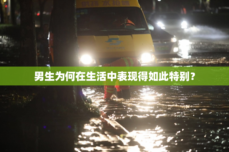男生为何在生活中表现得如此特别？