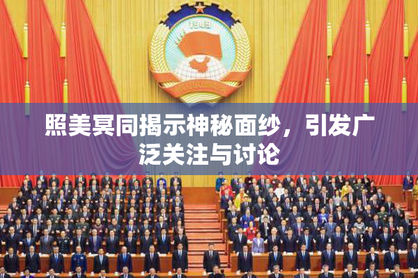 照美冥同揭示神秘面纱，引发广泛关注与讨论