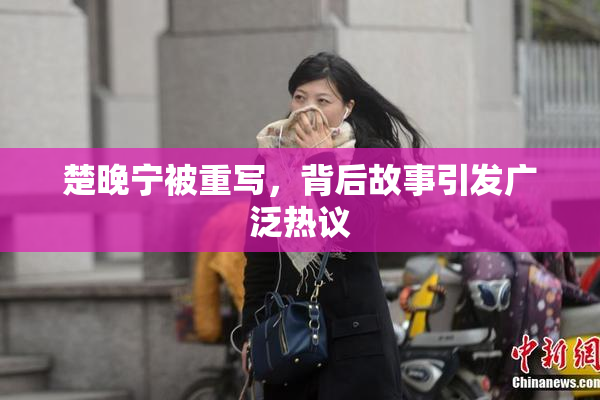 楚晚宁被重写，背后故事引发广泛热议