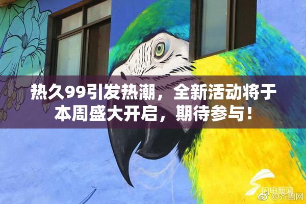 热久99引发热潮，全新活动将于本周盛大开启，期待参与！