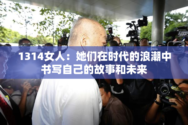 1314女人：她们在时代的浪潮中书写自己的故事和未来