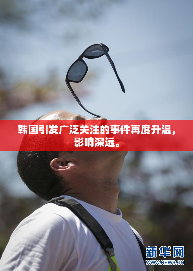韩国引发广泛关注的事件再度升温，影响深远。