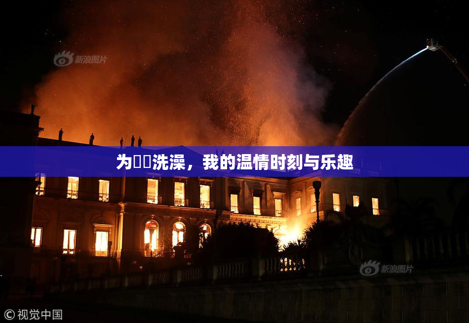 为妺妺洗澡，我的温情时刻与乐趣