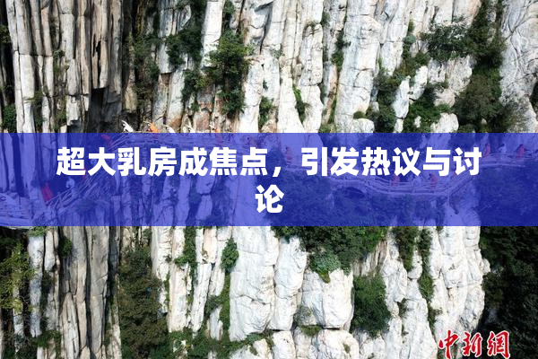 超大乳房成焦点，引发热议与讨论