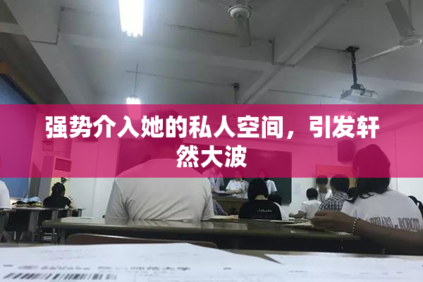 强势介入她的私人空间，引发轩然大波