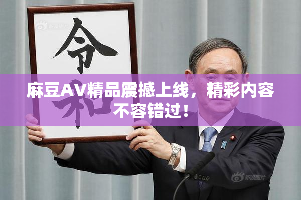 麻豆AV精品震撼上线，精彩内容不容错过！