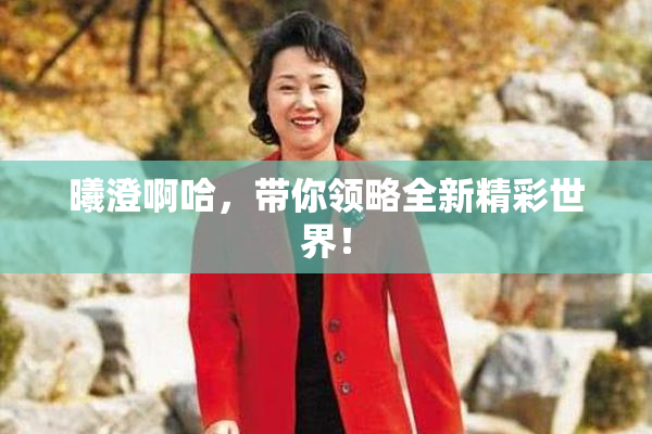 曦澄啊哈，带你领略全新精彩世界！