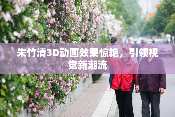 朱竹清3D动画效果惊艳，引领视觉新潮流