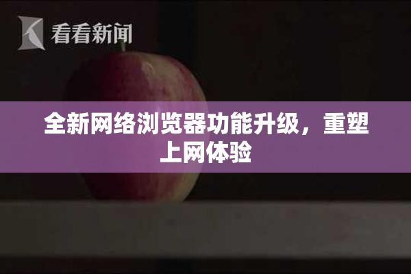 全新网络浏览器功能升级，重塑上网体验