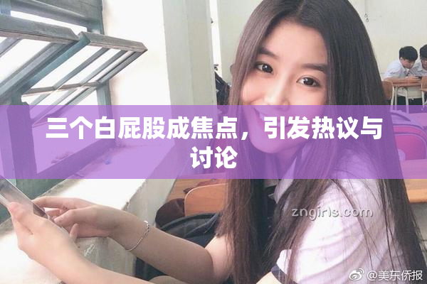 三个白屁股成焦点，引发热议与讨论
