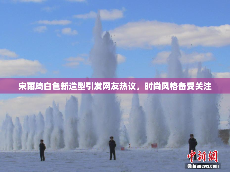 宋雨琦白色新造型引发网友热议，时尚风格备受关注