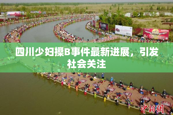 四川少妇搡B事件最新进展，引发社会关注