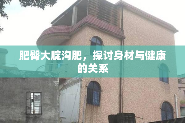 肥臀大腚沟肥，探讨身材与健康的关系