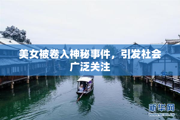 美女被卷入神秘事件，引发社会广泛关注