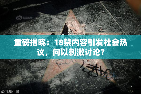 重磅揭晓：18禁内容引发社会热议，何以刺激讨论？