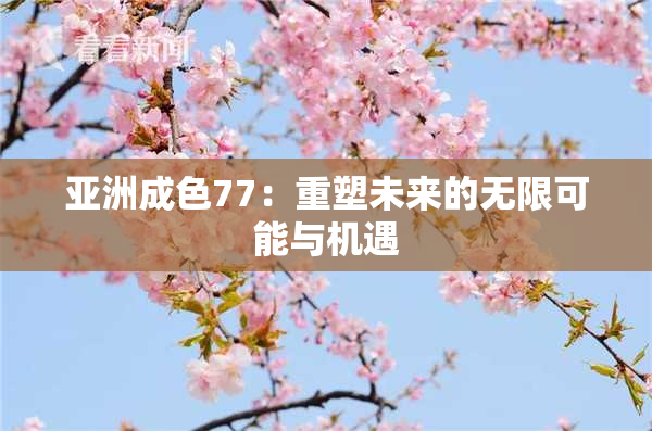 亚洲成色77：重塑未来的无限可能与机遇