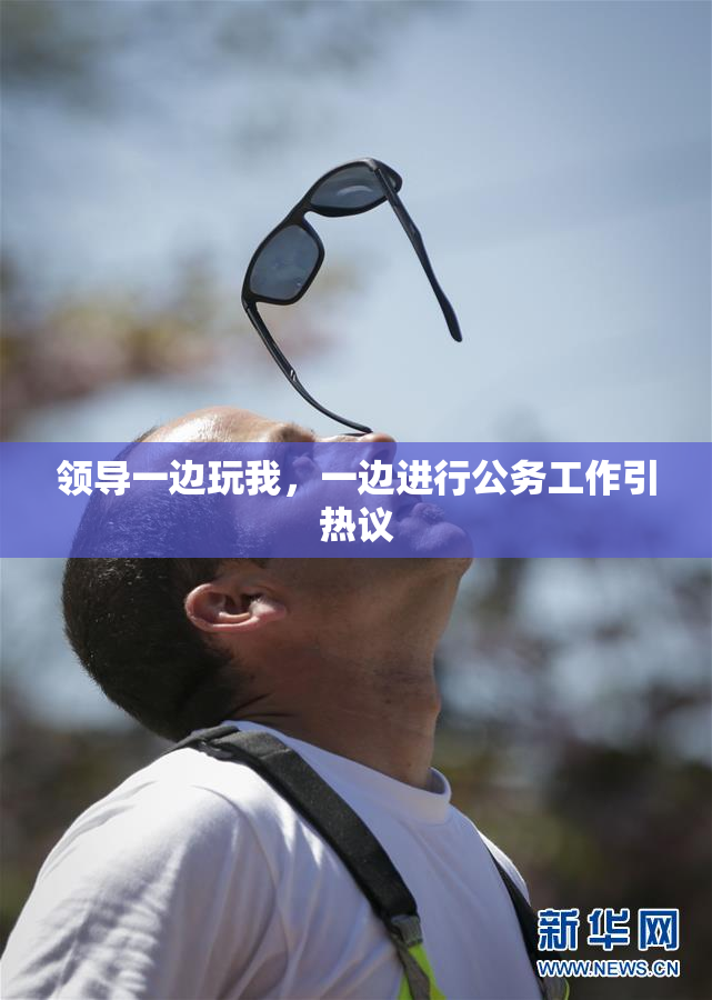 领导一边玩我，一边进行公务工作引热议