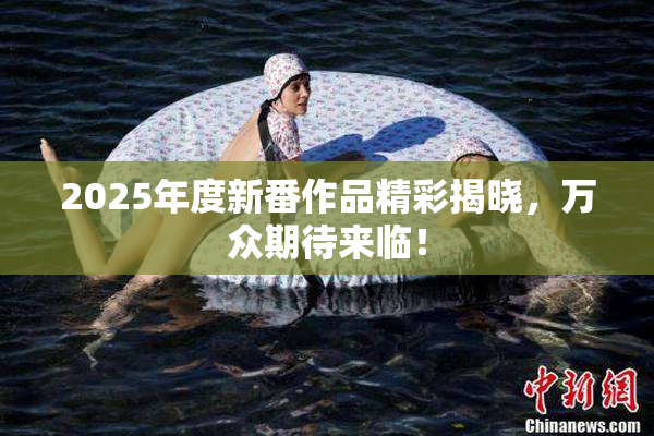 2025年度新番作品精彩揭晓，万众期待来临！