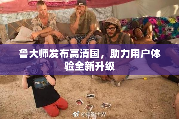 鲁大师发布高清国，助力用户体验全新升级