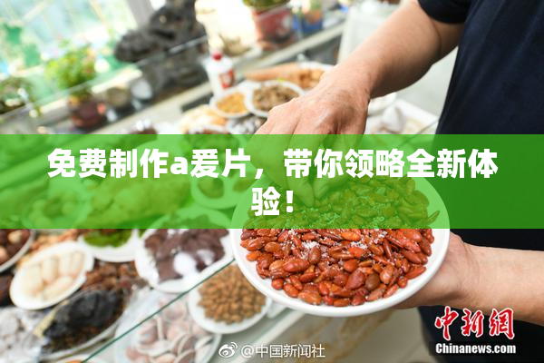 免费制作a爰片，带你领略全新体验！