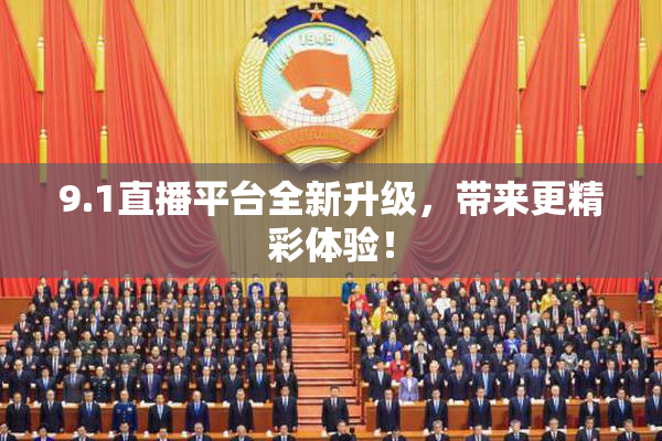 9.1直播平台全新升级，带来更精彩体验！