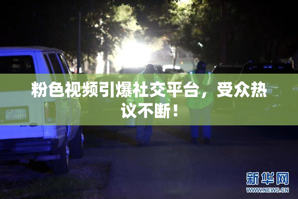 粉色视频引爆社交平台，受众热议不断！