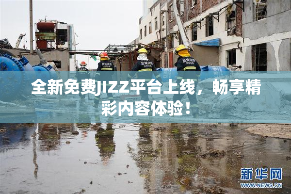 全新免费JIZZ平台上线，畅享精彩内容体验！