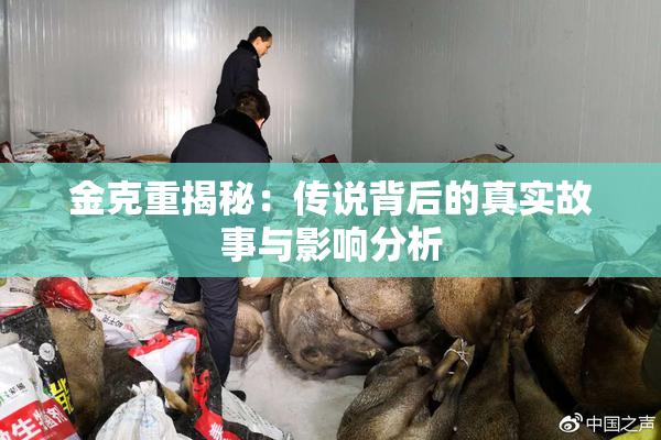 金克重揭秘：传说背后的真实故事与影响分析