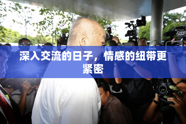 深入交流的日子，情感的纽带更紧密