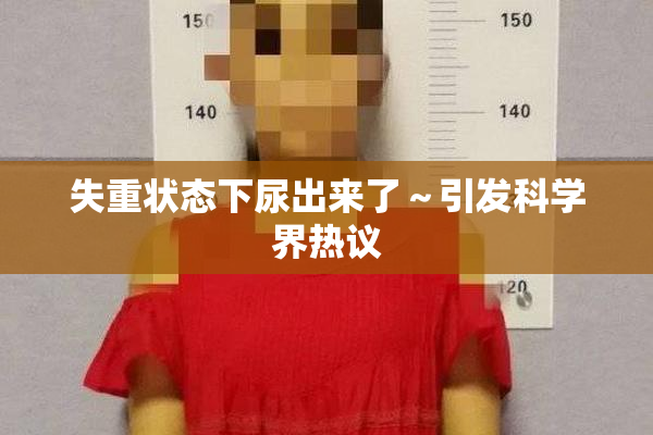 失重状态下尿出来了～引发科学界热议