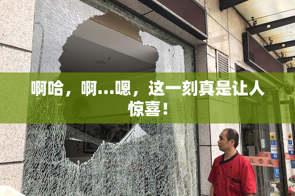 啊哈，啊…嗯，这一刻真是让人惊喜！