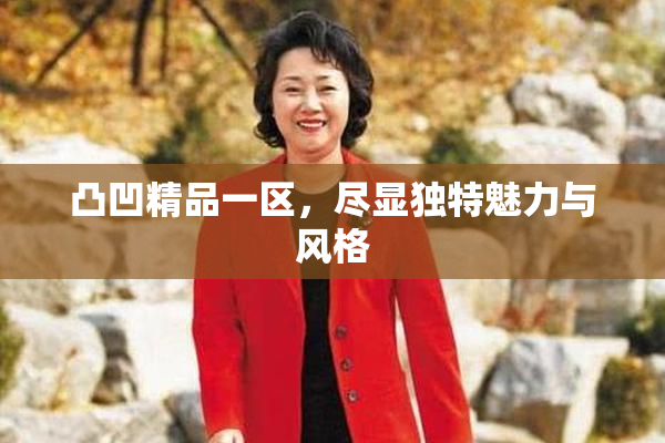 凸凹精品一区，尽显独特魅力与风格