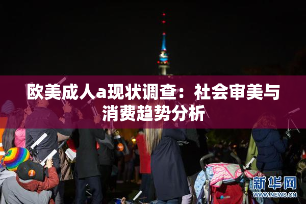 欧美成人a现状调查：社会审美与消费趋势分析