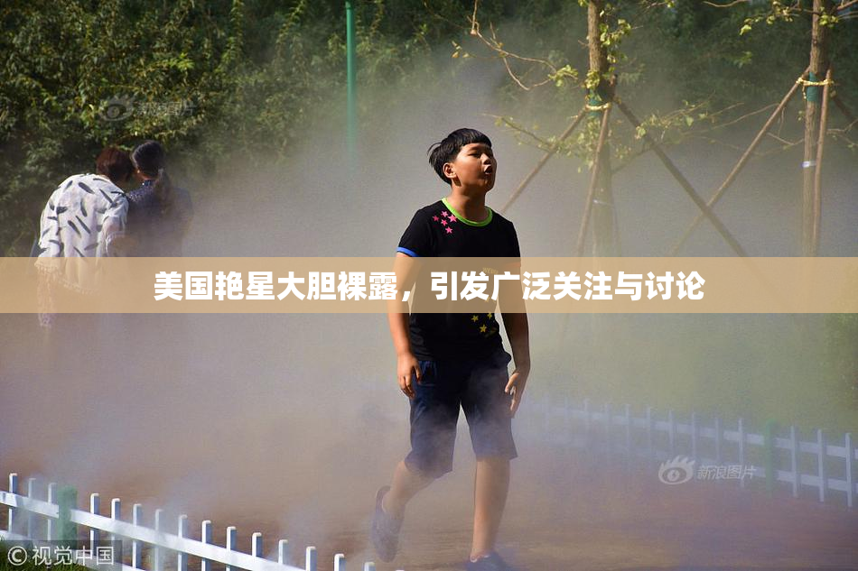 美国艳星大胆裸露，引发广泛关注与讨论