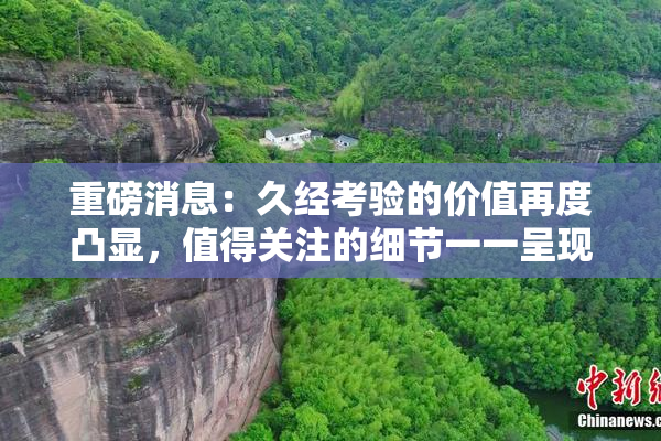 重磅消息：久经考验的价值再度凸显，值得关注的细节一一呈现！